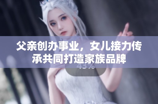 父亲创办事业，女儿接力传承共同打造家族品牌