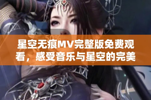 星空无痕MV完整版免费观看，感受音乐与星空的完美结合