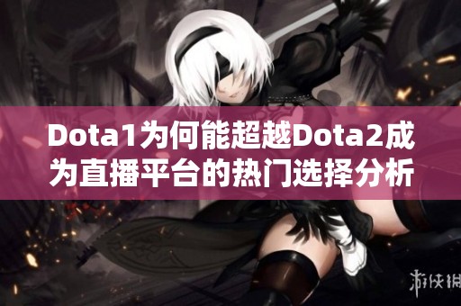 Dota1为何能超越Dota2成为直播平台的热门选择分析