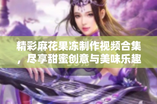 精彩麻花果冻制作视频合集，尽享甜蜜创意与美味乐趣