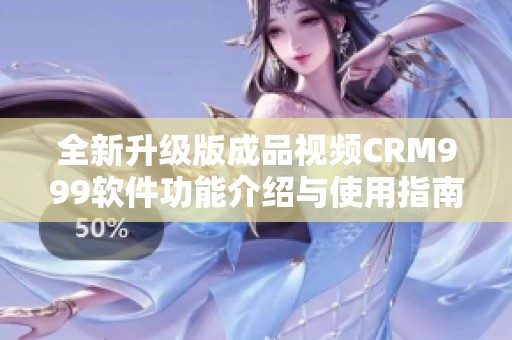 全新升级版成品视频CRM999软件功能介绍与使用指南