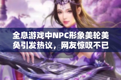 全息游戏中NPC形象美轮美奂引发热议，网友惊叹不已