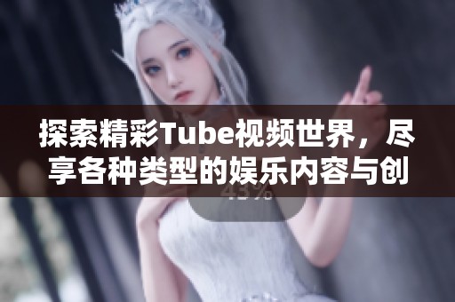 探索精彩Tube视频世界，尽享各种类型的娱乐内容与创意分享