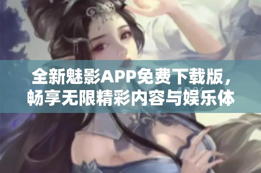 全新魅影APP免费下载版，畅享无限精彩内容与娱乐体验