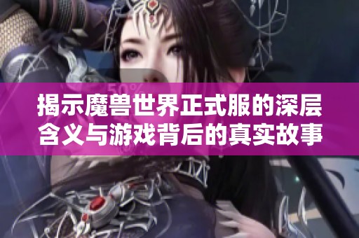 揭示魔兽世界正式服的深层含义与游戏背后的真实故事