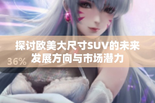 探讨欧美大尺寸SUV的未来发展方向与市场潜力