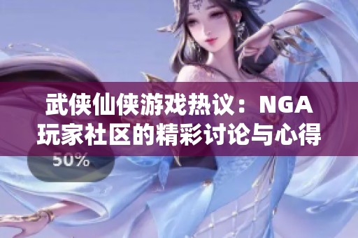 武侠仙侠游戏热议：NGA玩家社区的精彩讨论与心得分享