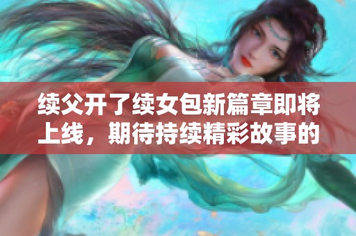 续父开了续女包新篇章即将上线，期待持续精彩故事的展开