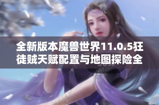 全新版本魔兽世界11.0.5狂徒贼天赋配置与地图探险全攻略