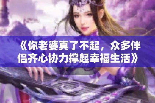 《你老婆真了不起，众多伴侣齐心协力撑起幸福生活》