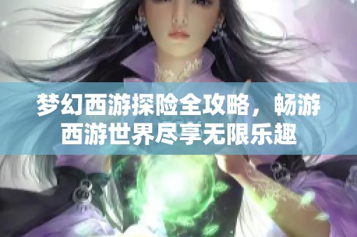 梦幻西游探险全攻略，畅游西游世界尽享无限乐趣