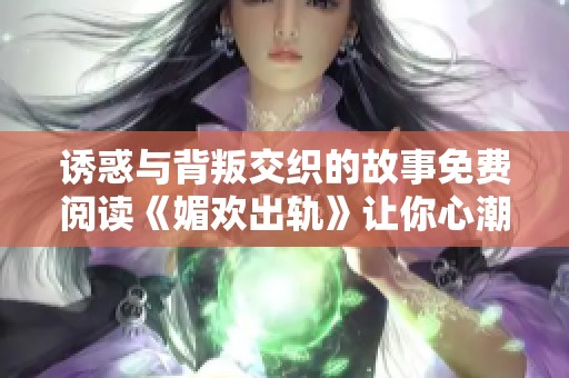 诱惑与背叛交织的故事免费阅读《媚欢出轨》让你心潮澎湃