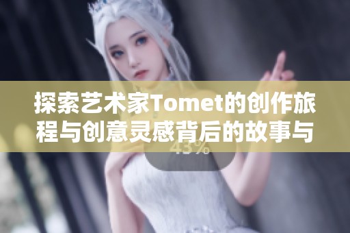 探索艺术家Tomet的创作旅程与创意灵感背后的故事与意义