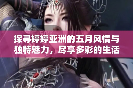 探寻婷婷亚洲的五月风情与独特魅力，尽享多彩的生活乐趣