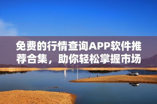 免费的行情查询APP软件推荐合集，助你轻松掌握市场动态