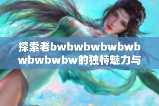 探索老bwbwbwbwbwbwbwbwbw的独特魅力与深刻评价，揭示其背后的故事与文化价值