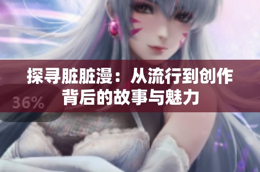 探寻脏脏漫：从流行到创作背后的故事与魅力