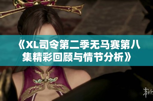 《XL司令第二季无马赛第八集精彩回顾与情节分析》