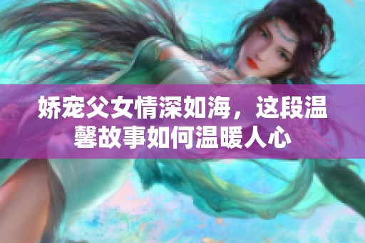 娇宠父女情深如海，这段温馨故事如何温暖人心