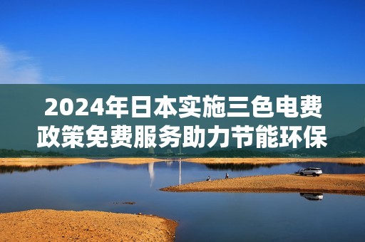 2024年日本实施三色电费政策免费服务助力节能环保新篇章