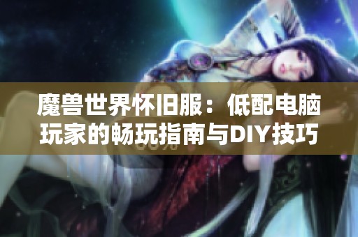 魔兽世界怀旧服：低配电脑玩家的畅玩指南与DIY技巧分享