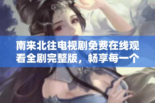 南来北往电视剧免费在线观看全剧完整版，畅享每一个感人瞬间
